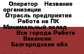 Оператор › Название организации ­ Dimond Style › Отрасль предприятия ­ Работа на ПК › Минимальный оклад ­ 16 000 - Все города Работа » Вакансии   . Белгородская обл.